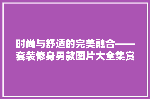 时尚与舒适的完美融合——套装修身男款图片大全集赏析