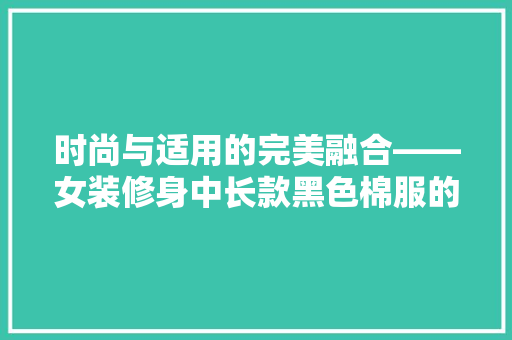 时尚与适用的完美融合——女装修身中长款黑色棉服的时尚