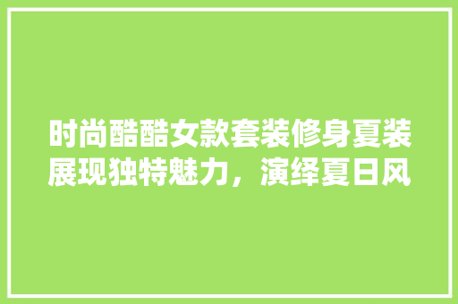 时尚酷酷女款套装修身夏装展现独特魅力，演绎夏日风情