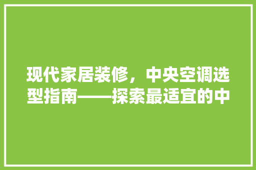 现代家居装修，中央空调选型指南——探索最适宜的中央空调系统
