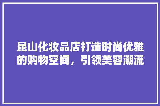 昆山化妆品店打造时尚优雅的购物空间，引领美容潮流新风向  第1张