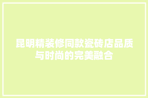 昆明精装修同款瓷砖店品质与时尚的完美融合