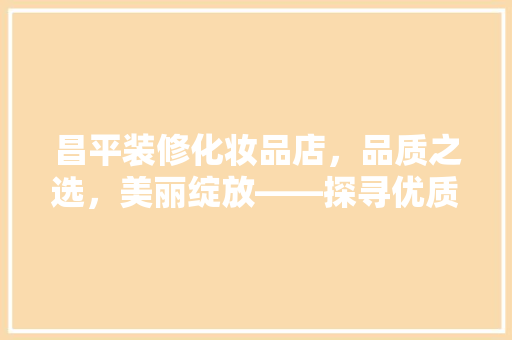 昌平装修化妆品店，品质之选，美丽绽放——探寻优质装修方法