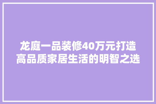 龙庭一品装修40万元打造高品质家居生活的明智之选