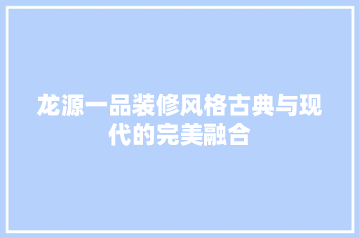 龙源一品装修风格古典与现代的完美融合
