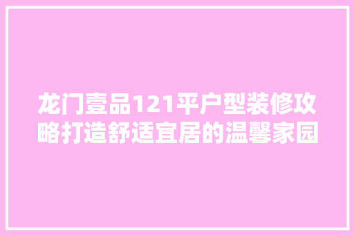 龙门壹品121平户型装修攻略打造舒适宜居的温馨家园