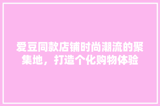 爱豆同款店铺时尚潮流的聚集地，打造个化购物体验