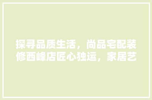探寻品质生活，尚品宅配装修西峰店匠心独运，家居艺术新境界