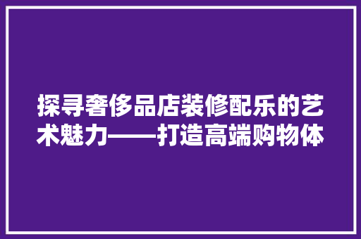 探寻奢侈品店装修配乐的艺术魅力——打造高端购物体验的音符密码