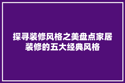 探寻装修风格之美盘点家居装修的五大经典风格