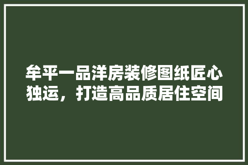 牟平一品洋房装修图纸匠心独运，打造高品质居住空间