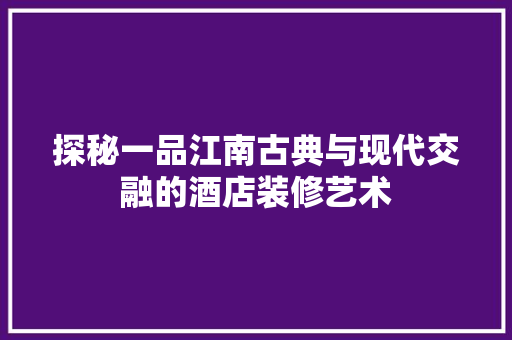 探秘一品江南古典与现代交融的酒店装修艺术