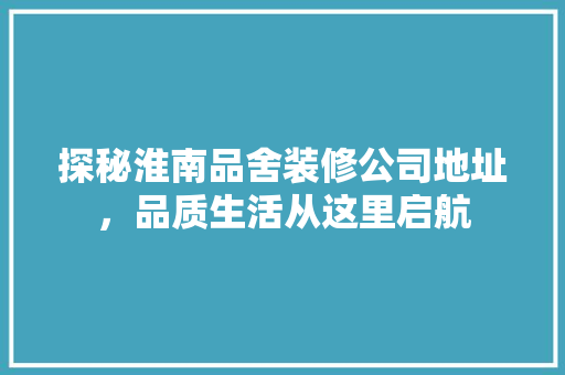 探秘淮南品舍装修公司地址，品质生活从这里启航