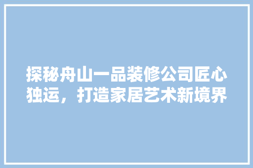 探秘舟山一品装修公司匠心独运，打造家居艺术新境界