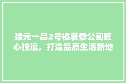瑞元一品2号楼装修公司匠心独运，打造品质生活新地标
