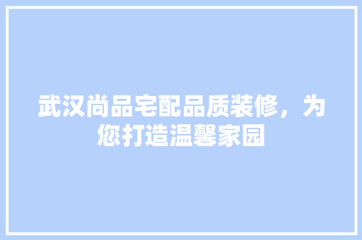 武汉尚品宅配品质装修，为您打造温馨家园