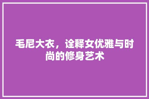 毛尼大衣，诠释女优雅与时尚的修身艺术