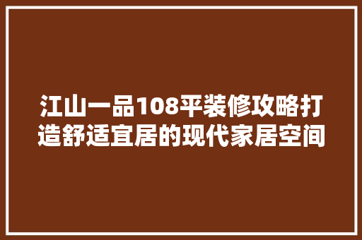 江山一品108平装修攻略打造舒适宜居的现代家居空间