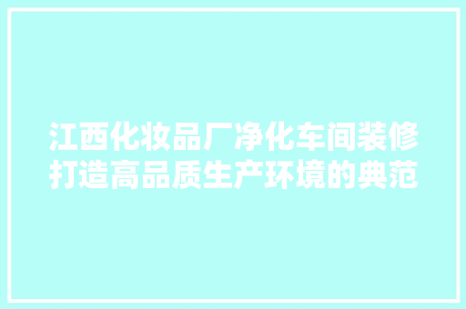 江西化妆品厂净化车间装修打造高品质生产环境的典范