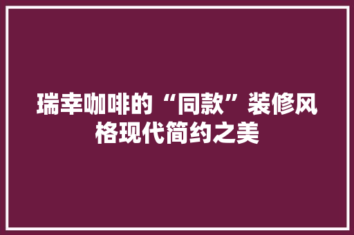 瑞幸咖啡的“同款”装修风格现代简约之美  第1张