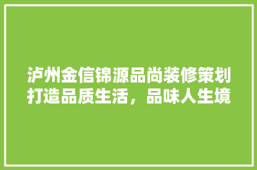 泸州金信锦源品尚装修策划打造品质生活，品味人生境界