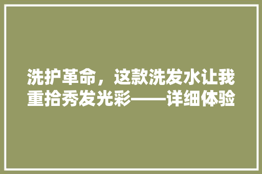 洗护革命，这款洗发水让我重拾秀发光彩——详细体验报告