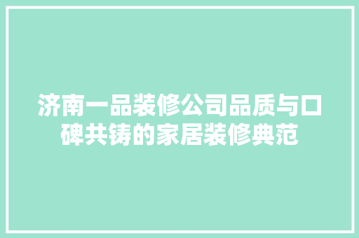 济南一品装修公司品质与口碑共铸的家居装修典范