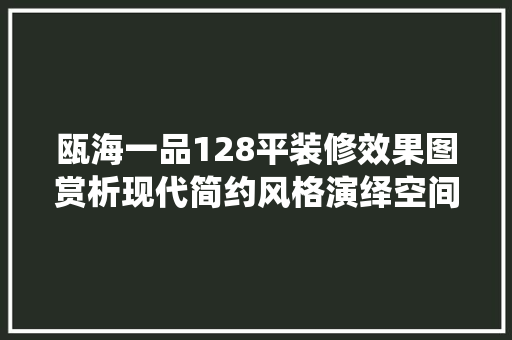 瓯海一品128平装修效果图赏析现代简约风格演绎空间美学