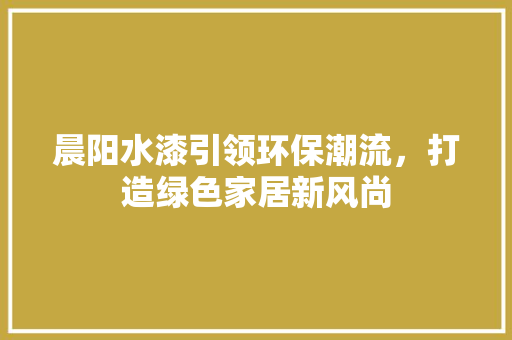 晨阳水漆引领环保潮流，打造绿色家居新风尚