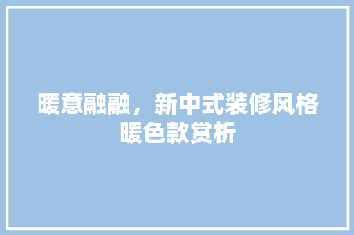 暖意融融，新中式装修风格暖色款赏析