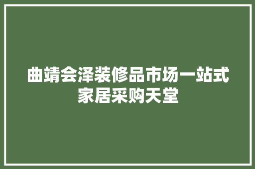 曲靖会泽装修品市场一站式家居采购天堂