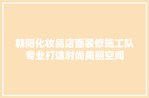 朝阳化妆品店面装修施工队专业打造时尚美丽空间