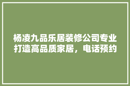 杨凌九品乐居装修公司专业打造高品质家居，电话预约服务更贴心