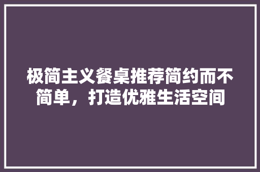极简主义餐桌推荐简约而不简单，打造优雅生活空间