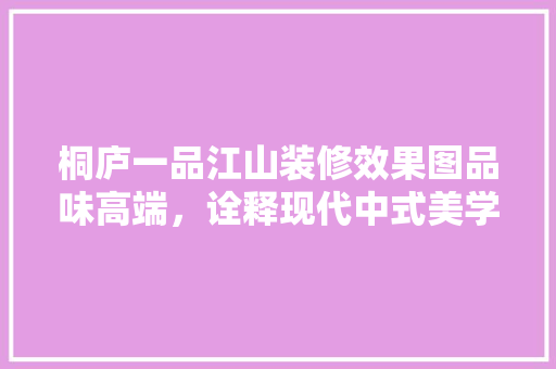 桐庐一品江山装修效果图品味高端，诠释现代中式美学