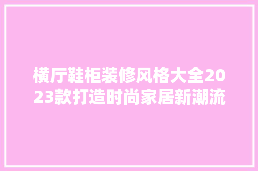 横厅鞋柜装修风格大全2023款打造时尚家居新潮流