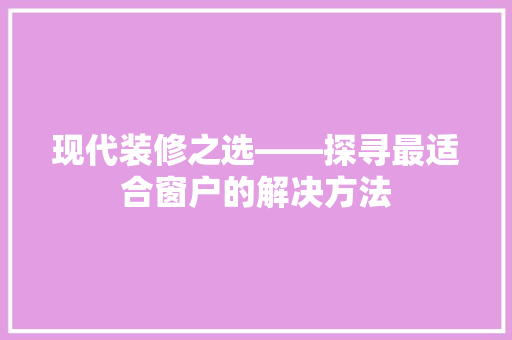 现代装修之选——探寻最适合窗户的解决方法