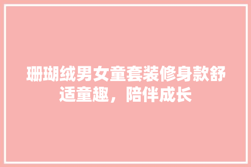 珊瑚绒男女童套装修身款舒适童趣，陪伴成长