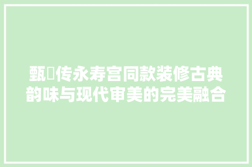 甄嬛传永寿宫同款装修古典韵味与现代审美的完美融合