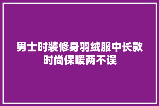 男士时装修身羽绒服中长款时尚保暖两不误