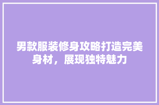 男款服装修身攻略打造完美身材，展现独特魅力