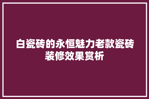白瓷砖的永恒魅力老款瓷砖装修效果赏析