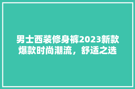 男士西装修身裤2023新款爆款时尚潮流，舒适之选