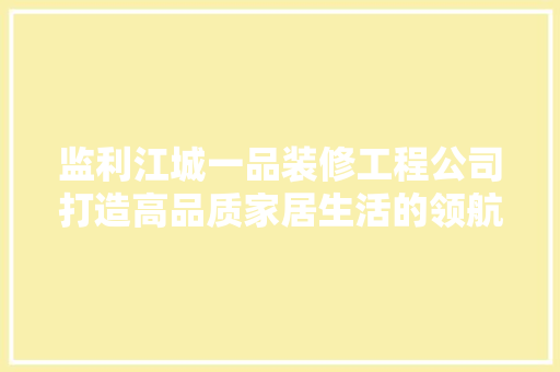 监利江城一品装修工程公司打造高品质家居生活的领航者