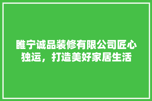 睢宁诚品装修有限公司匠心独运，打造美好家居生活