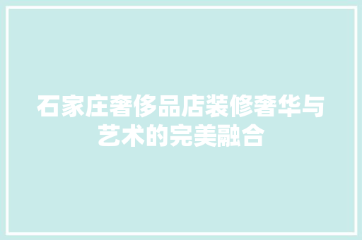 石家庄奢侈品店装修奢华与艺术的完美融合