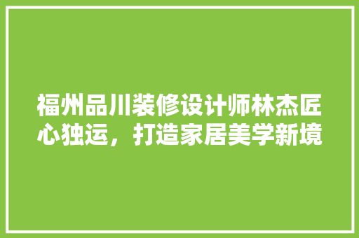 福州品川装修设计师林杰匠心独运，打造家居美学新境界