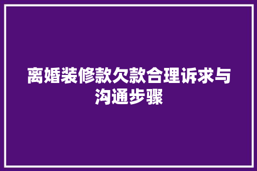离婚装修款欠款合理诉求与沟通步骤