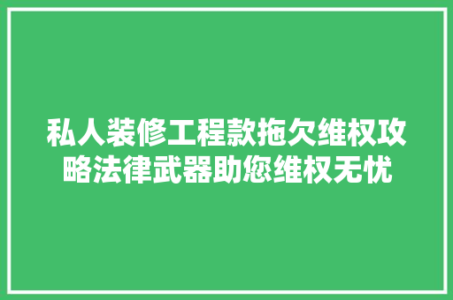 私人装修工程款拖欠维权攻略法律武器助您维权无忧