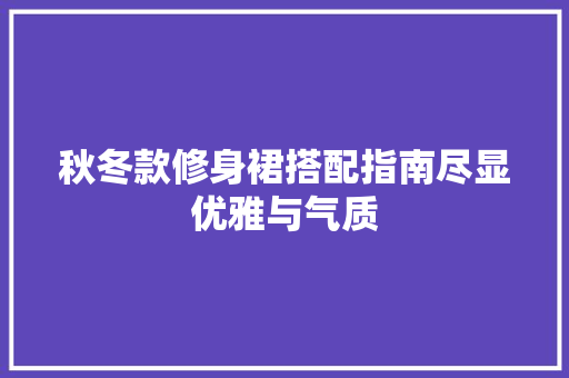 秋冬款修身裙搭配指南尽显优雅与气质  第1张